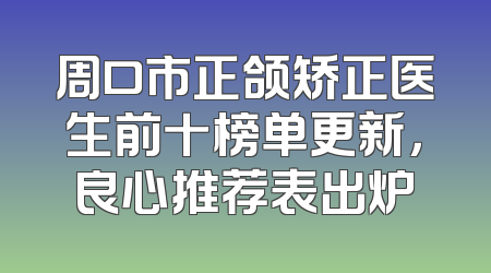 周口市正颌矫正医生前十榜单更新，良心推荐表出炉