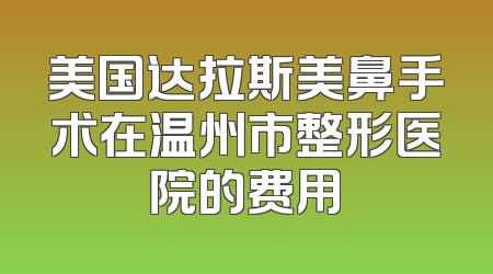 美国达拉斯美鼻手术在温州市整形医院的费用