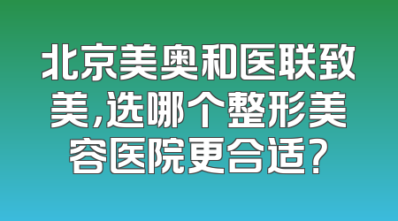北京美奥和医联致美，选哪个整形美容医院更合适？