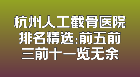 杭州人工截骨医院排名精选：前五前三前十一览无余