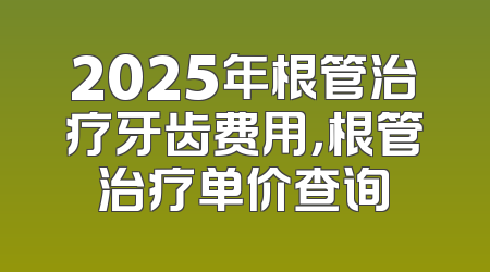 2025年根管治疗牙齿费用，根管治疗单价查询