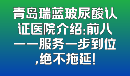青岛瑞蓝玻尿酸认证医院介绍：前八一一服务一步到位，绝不拖延！