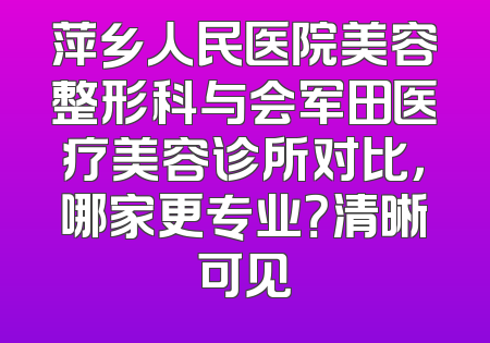 萍乡人民医院美容整形科与会军田医疗美容诊所对比，哪家更专业？清晰可见