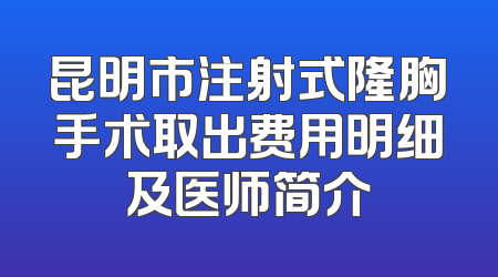 昆明市注射式隆胸手术取出费用明细及医师简介