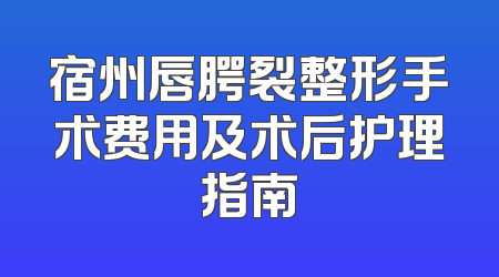 宿州唇腭裂整形手术费用及术后护理指南