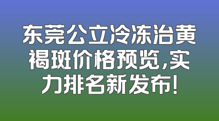 东莞公立冷冻治黄褐斑价格预览，实力排名新发布！