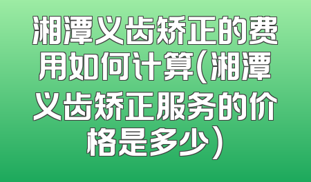 湘潭义齿矫正的费用如何计算（湘潭义齿矫正服务的价格是多少）