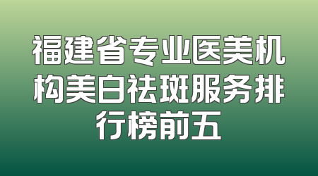 福建省专业医美机构美白祛斑服务排行榜前五