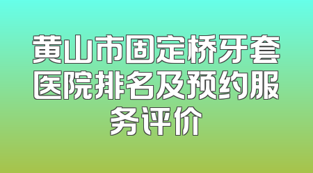 黄山市固定桥牙套医院排名及预约服务评价