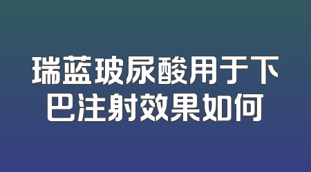 瑞蓝玻尿酸用于下巴注射效果如何
