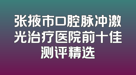 张掖市口腔脉冲激光治疗医院前十佳测评精选