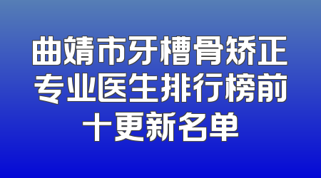 曲靖市牙槽骨矫正专业医生排行榜前十更新名单
