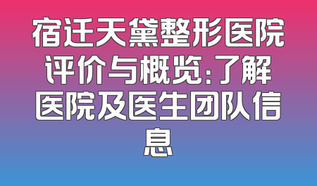 宿迁天黛整形医院评价与概览：了解医院及医生团队信息