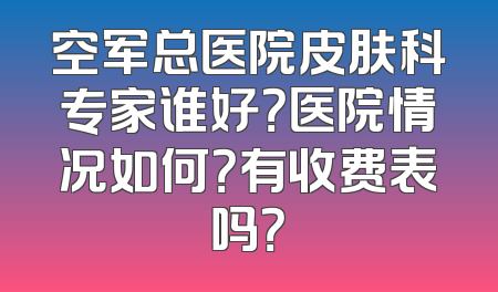 空军总医院皮肤科专家谁好？医院情况如何？有收费表吗？