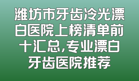 潍坊市牙齿冷光漂白医院上榜清单前十汇总，专业漂白牙齿医院推荐