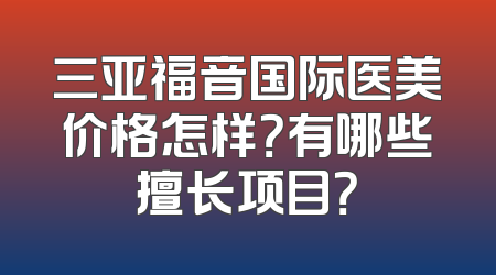 三亚福音国际医美价格怎样？有哪些擅长项目？