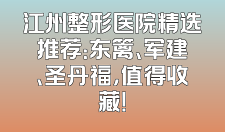 江州整形医院精选推荐：东篱、军建、圣丹福，值得收藏！