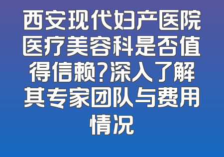 西安现代妇产医院医疗美容科是否值得信赖？深入了解其专家团队与费用情况
