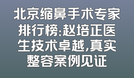 北京缩鼻手术专家排行榜：赵培正医生技术卓越，真实整容案例见证