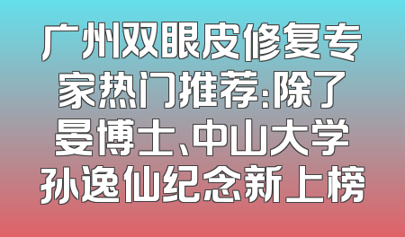广州双眼皮修复专家热门推荐：除了晏博士、中山大学孙逸仙纪念新上榜