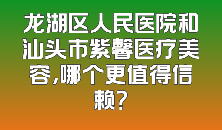 龙湖区人民医院和汕头市紫馨医疗美容，哪个更值得信赖？