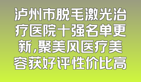 泸州市脱毛激光治疗医院十强名单更新，聚美风医疗美容获好评性价比高