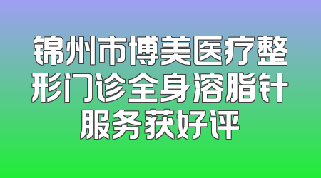锦州市博美医疗整形门诊全身溶脂针服务获好评