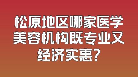 松原地区哪家医学美容机构既专业又经济实惠？