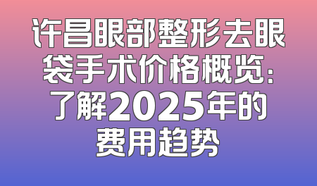 许昌眼部整形去眼袋手术价格概览：了解2025年的费用趋势