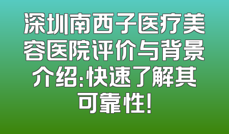 深圳南西子医疗美容医院评价与背景介绍：快速了解其可靠性！