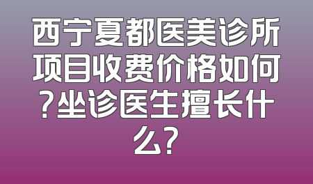 西宁夏都医美诊所项目收费价格如何？坐诊医生擅长什么？