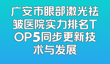 广安市眼部激光祛皱医院实力排名TOP5同步更新技术与发展