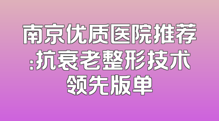 南京优质医院推荐：抗衰老整形技术领先版单