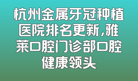 杭州金属牙冠种植医院排名更新，雅莱口腔门诊部口腔健康领头