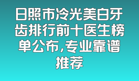 日照市冷光美白牙齿排行前十医生榜单公布，专业靠谱推荐
