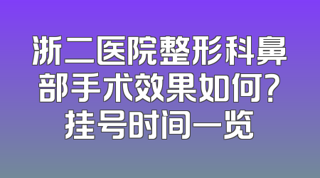 浙二医院整形科鼻部手术效果如何？挂号时间一览