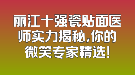 丽江十强瓷贴面医师实力揭秘，你的微笑专家精选！