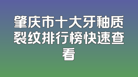 肇庆市十大牙釉质裂纹排行榜快速查看