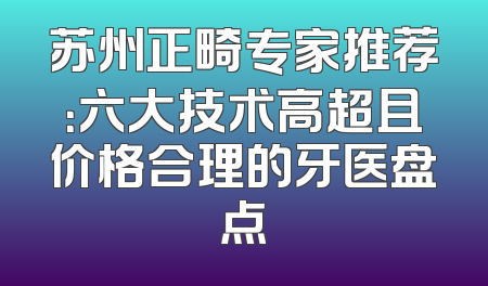 苏州正畸专家推荐：六大技术高超且价格合理的牙医盘点
