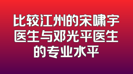 比较江州的宋啸宇医生与邓光平医生的专业水平