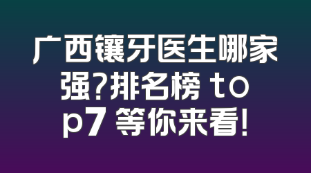 广西镶牙医生哪家强？排名榜 top7 等你来看！