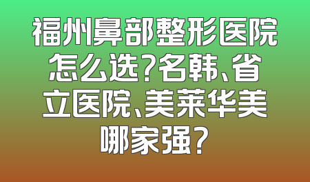 福州鼻部整形医院怎么选？名韩、省立医院、美莱华美哪家强？