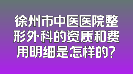 徐州市中医医院整形外科的资质和费用明细是怎样的？