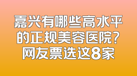 嘉兴有哪些高水平的正规美容医院？网友票选这8家