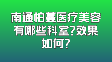 南通柏蔓医疗美容有哪些科室？效果如何？