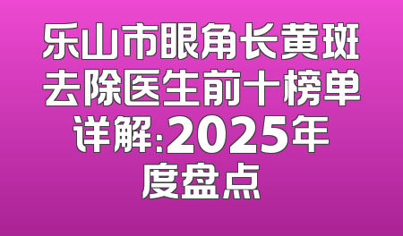 乐山市眼角长黄斑去除医生前十榜单详解：2025年度盘点