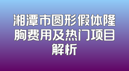 湘潭市圆形假体隆胸费用及热门项目解析