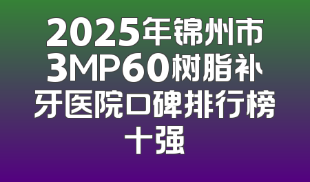 2025年锦州市3MP60树脂补牙医院口碑排行榜十强