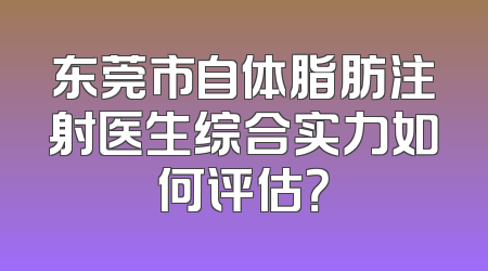 东莞市自体脂肪注射医生综合实力如何评估？