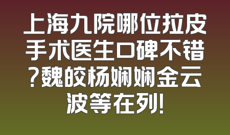 上海九院哪位拉皮手术医生口碑不错？魏皎杨娴娴金云波等在列！